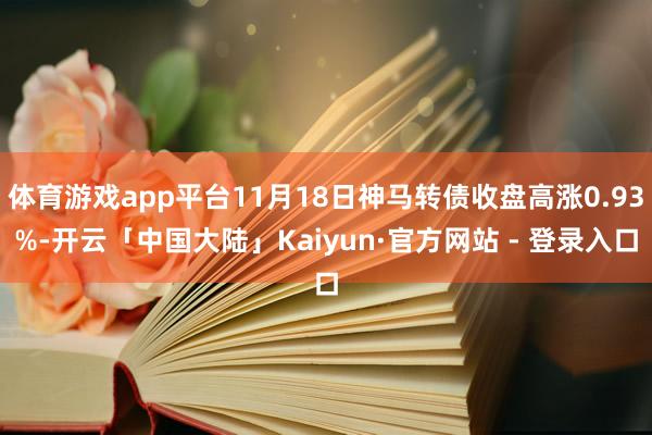 体育游戏app平台11月18日神马转债收盘高涨0.93%-开云「中国大陆」Kaiyun·官方网站 - 登录入口