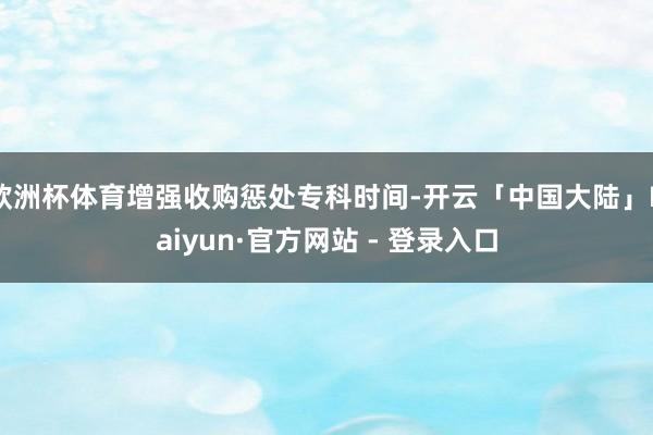 欧洲杯体育增强收购惩处专科时间-开云「中国大陆」Kaiyun·官方网站 - 登录入口