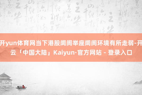 开yun体育网当下港股阛阓举座阛阓环境有所走弱-开云「中国大陆」Kaiyun·官方网站 - 登录入口
