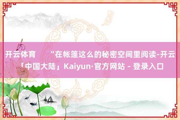 开云体育      “在帐篷这么的秘密空间里阅读-开云「中国大陆」Kaiyun·官方网站 - 登录入口