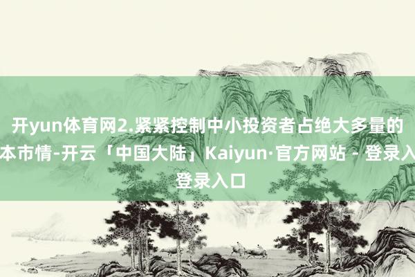 开yun体育网　　2.紧紧控制中小投资者占绝大多量的基本市情-开云「中国大陆」Kaiyun·官方网站 - 登录入口