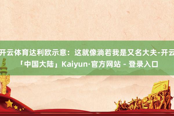 开云体育达利欧示意：这就像淌若我是又名大夫-开云「中国大陆」Kaiyun·官方网站 - 登录入口