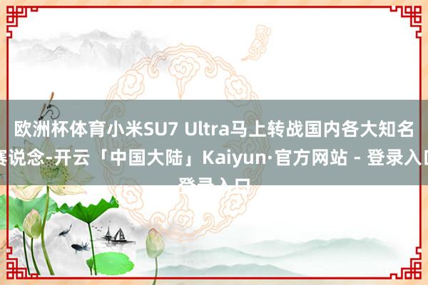 欧洲杯体育小米SU7 Ultra马上转战国内各大知名赛说念-开云「中国大陆」Kaiyun·官方网站 - 登录入口