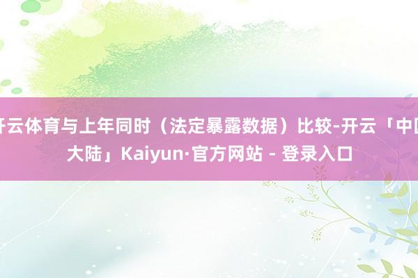 开云体育与上年同时（法定暴露数据）比较-开云「中国大陆」Kaiyun·官方网站 - 登录入口