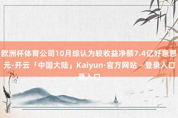 欧洲杯体育公司10月综认为较收益净额7.4亿好意思元-开云「中国大陆」Kaiyun·官方网站 - 登录入口