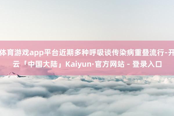 体育游戏app平台近期多种呼吸谈传染病重叠流行-开云「中国大陆」Kaiyun·官方网站 - 登录入口