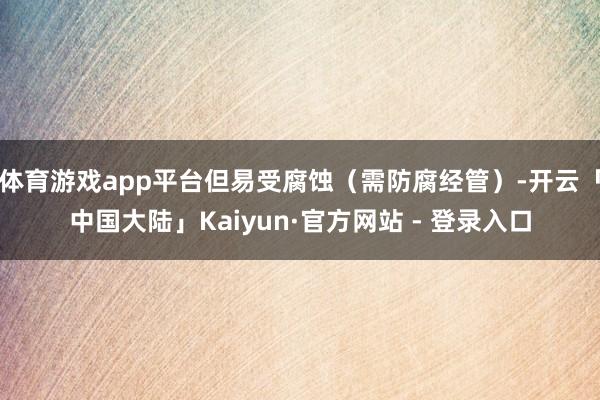 体育游戏app平台但易受腐蚀（需防腐经管）-开云「中国大陆」Kaiyun·官方网站 - 登录入口