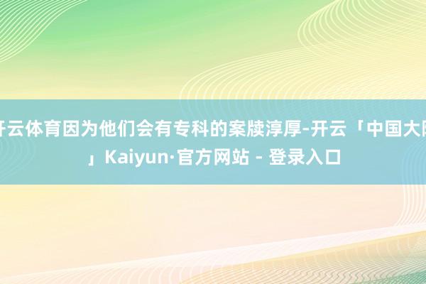 开云体育因为他们会有专科的案牍淳厚-开云「中国大陆」Kaiyun·官方网站 - 登录入口