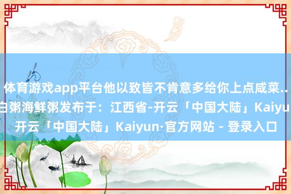 体育游戏app平台他以致皆不肯意多给你上点咸菜...... 琼浆潮汕砂锅纯白粥海鲜粥发布于：江西省-开云「中国大陆」Kaiyun·官方网站 - 登录入口