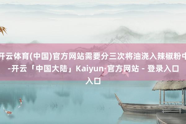 开云体育(中国)官方网站需要分三次将油浇入辣椒粉中-开云「中国大陆」Kaiyun·官方网站 - 登录入口