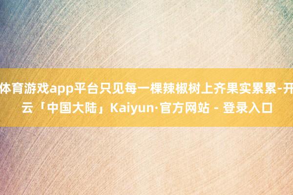 体育游戏app平台只见每一棵辣椒树上齐果实累累-开云「中国大陆」Kaiyun·官方网站 - 登录入口