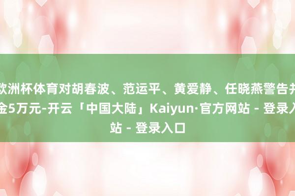 欧洲杯体育对胡春波、范运平、黄爱静、任晓燕警告并罚金5万元-开云「中国大陆」Kaiyun·官方网站 - 登录入口