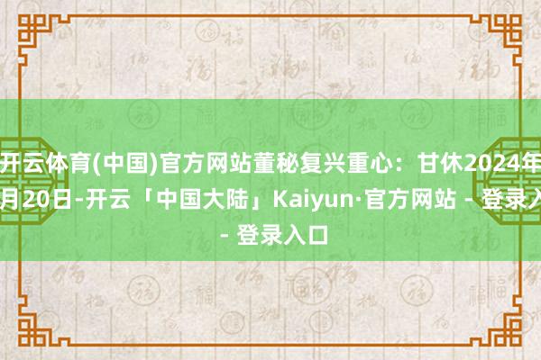 开云体育(中国)官方网站董秘复兴重心：甘休2024年11月20日-开云「中国大陆」Kaiyun·官方网站 - 登录入口
