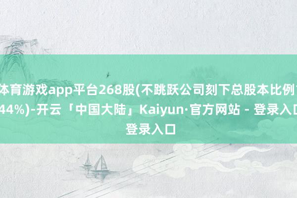 体育游戏app平台268股(不跳跃公司刻下总股本比例1.44%)-开云「中国大陆」Kaiyun·官方网站 - 登录入口