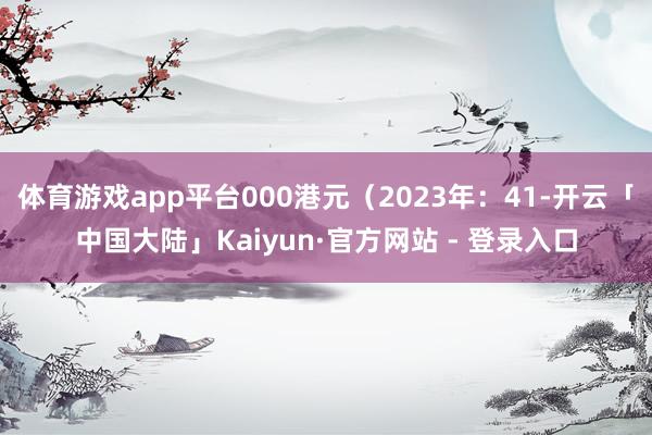 体育游戏app平台000港元（2023年：41-开云「中国大陆」Kaiyun·官方网站 - 登录入口