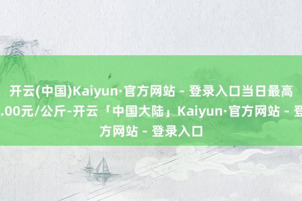 开云(中国)Kaiyun·官方网站 - 登录入口当日最高报价14.00元/公斤-开云「中国大陆」Kaiyun·官方网站 - 登录入口