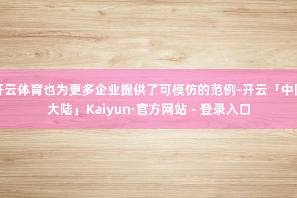 开云体育也为更多企业提供了可模仿的范例-开云「中国大陆」Kaiyun·官方网站 - 登录入口
