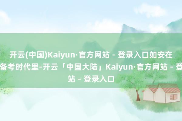 开云(中国)Kaiyun·官方网站 - 登录入口如安在有限的备考时代里-开云「中国大陆」Kaiyun·官方网站 - 登录入口