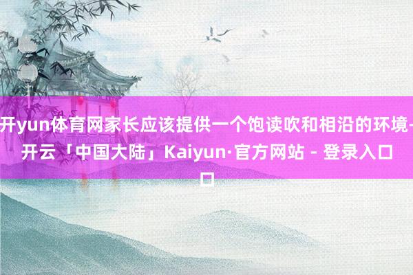 开yun体育网家长应该提供一个饱读吹和相沿的环境-开云「中国大陆」Kaiyun·官方网站 - 登录入口