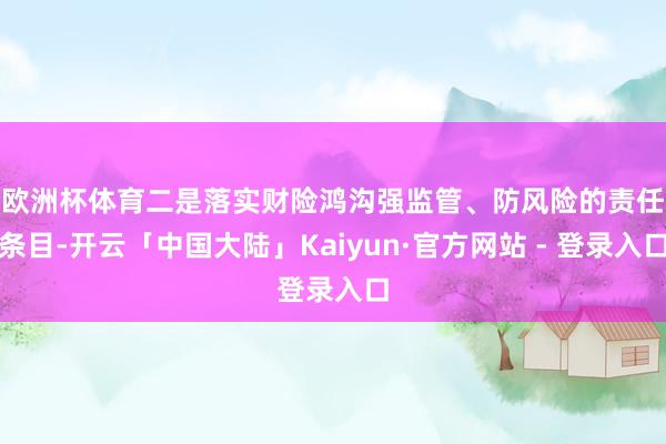 欧洲杯体育　　二是落实财险鸿沟强监管、防风险的责任条目-开云「中国大陆」Kaiyun·官方网站 - 登录入口