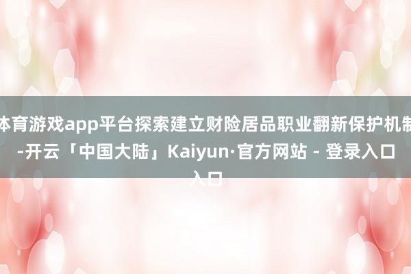 体育游戏app平台探索建立财险居品职业翻新保护机制-开云「中国大陆」Kaiyun·官方网站 - 登录入口