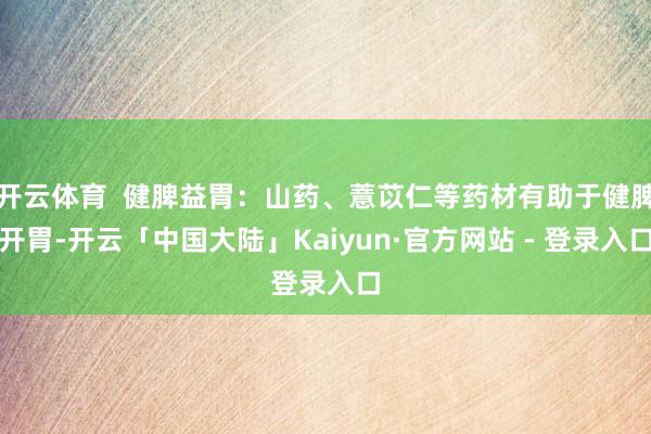 开云体育  健脾益胃：山药、薏苡仁等药材有助于健脾开胃-开云「中国大陆」Kaiyun·官方网站 - 登录入口