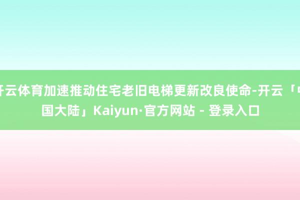 开云体育加速推动住宅老旧电梯更新改良使命-开云「中国大陆」Kaiyun·官方网站 - 登录入口