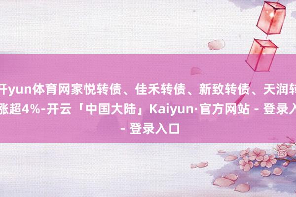 开yun体育网家悦转债、佳禾转债、新致转债、天润转债涨超4%-开云「中国大陆」Kaiyun·官方网站 - 登录入口