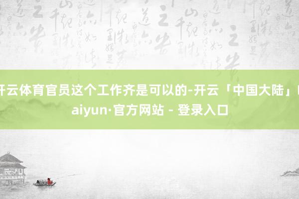 开云体育官员这个工作齐是可以的-开云「中国大陆」Kaiyun·官方网站 - 登录入口