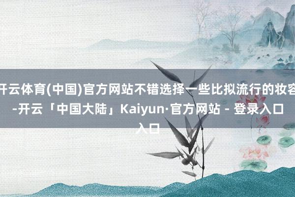 开云体育(中国)官方网站不错选择一些比拟流行的妆容-开云「中国大陆」Kaiyun·官方网站 - 登录入口