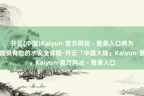 开云(中国)Kaiyun·官方网站 - 登录入口将为国度过失政策试验提供有劲的水安全保险-开云「中国大陆」Kaiyun·官方网站 - 登录入口
