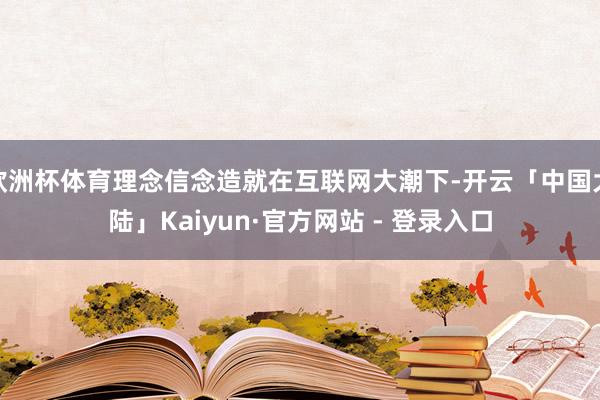 欧洲杯体育理念信念造就在互联网大潮下-开云「中国大陆」Kaiyun·官方网站 - 登录入口