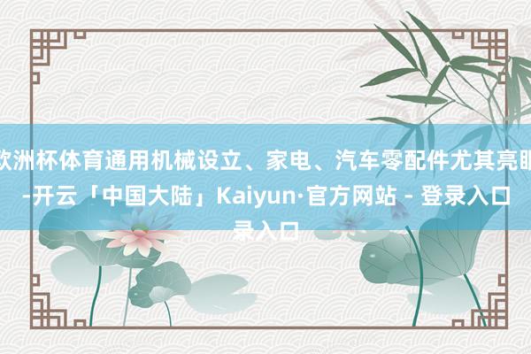 欧洲杯体育通用机械设立、家电、汽车零配件尤其亮眼-开云「中国大陆」Kaiyun·官方网站 - 登录入口