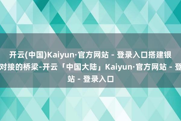 开云(中国)Kaiyun·官方网站 - 登录入口搭建银企精确对接的桥梁-开云「中国大陆」Kaiyun·官方网站 - 登录入口