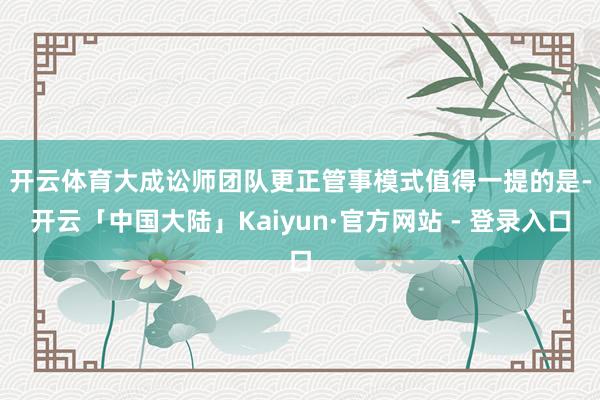 开云体育大成讼师团队更正管事模式　　值得一提的是-开云「中国大陆」Kaiyun·官方网站 - 登录入口