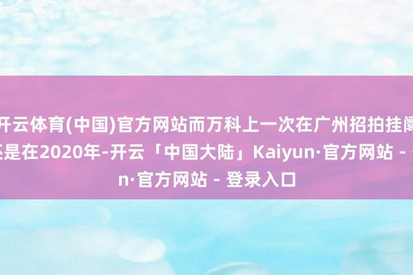 开云体育(中国)官方网站而万科上一次在广州招拍挂阛阓拿地还是在2020年-开云「中国大陆」Kaiyun·官方网站 - 登录入口