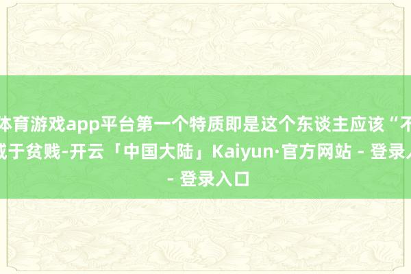 体育游戏app平台第一个特质即是这个东谈主应该“不戚戚于贫贱-开云「中国大陆」Kaiyun·官方网站 - 登录入口
