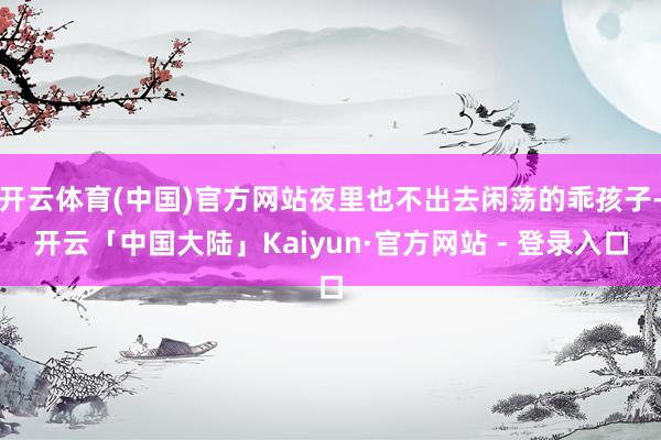 开云体育(中国)官方网站夜里也不出去闲荡的乖孩子-开云「中国大陆」Kaiyun·官方网站 - 登录入口