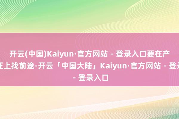 开云(中国)Kaiyun·官方网站 - 登录入口要在产业兴旺上找前途-开云「中国大陆」Kaiyun·官方网站 - 登录入口