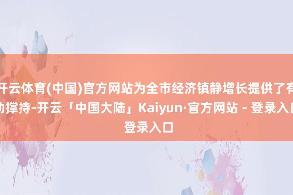 开云体育(中国)官方网站为全市经济镇静增长提供了有劲撑持-开云「中国大陆」Kaiyun·官方网站 - 登录入口