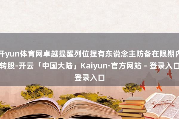 开yun体育网卓越提醒列位捏有东说念主防备在限期内转股-开云「中国大陆」Kaiyun·官方网站 - 登录入口