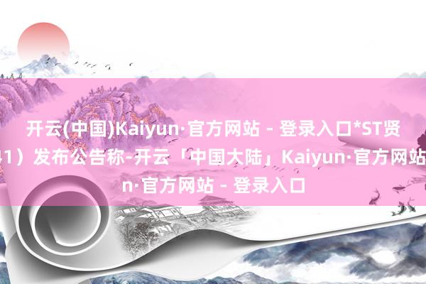 开云(中国)Kaiyun·官方网站 - 登录入口*ST贤丰（002141）发布公告称-开云「中国大陆」Kaiyun·官方网站 - 登录入口