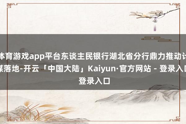 体育游戏app平台东谈主民银行湖北省分行鼎力推动计谋落地-开云「中国大陆」Kaiyun·官方网站 - 登录入口
