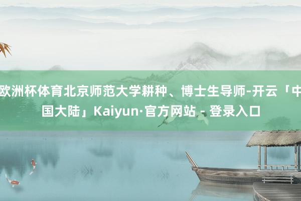 欧洲杯体育　　北京师范大学耕种、博士生导师-开云「中国大陆」Kaiyun·官方网站 - 登录入口