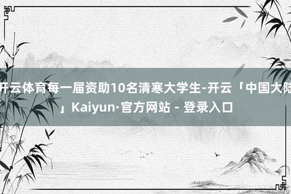 开云体育每一届资助10名清寒大学生-开云「中国大陆」Kaiyun·官方网站 - 登录入口