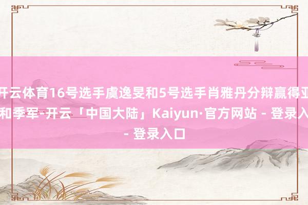开云体育16号选手虞逸旻和5号选手肖雅丹分辩赢得亚军和季军-开云「中国大陆」Kaiyun·官方网站 - 登录入口