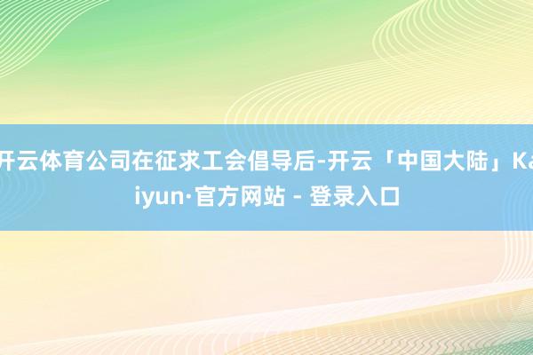 开云体育公司在征求工会倡导后-开云「中国大陆」Kaiyun·官方网站 - 登录入口