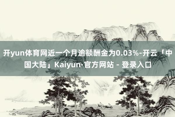 开yun体育网近一个月逾额酬金为0.03%-开云「中国大陆」Kaiyun·官方网站 - 登录入口