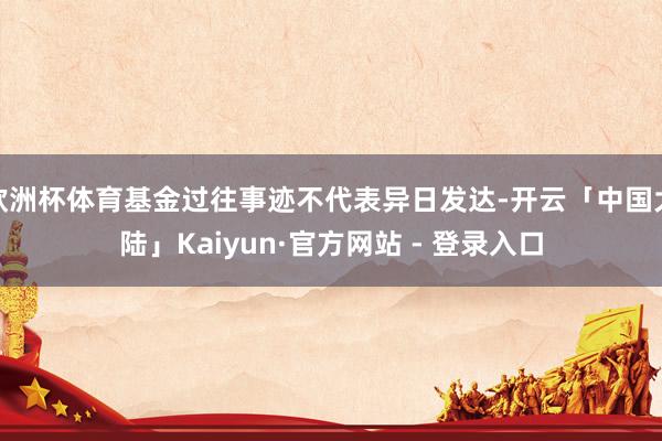 欧洲杯体育基金过往事迹不代表异日发达-开云「中国大陆」Kaiyun·官方网站 - 登录入口
