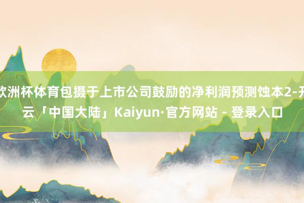 欧洲杯体育包摄于上市公司鼓励的净利润预测蚀本2-开云「中国大陆」Kaiyun·官方网站 - 登录入口